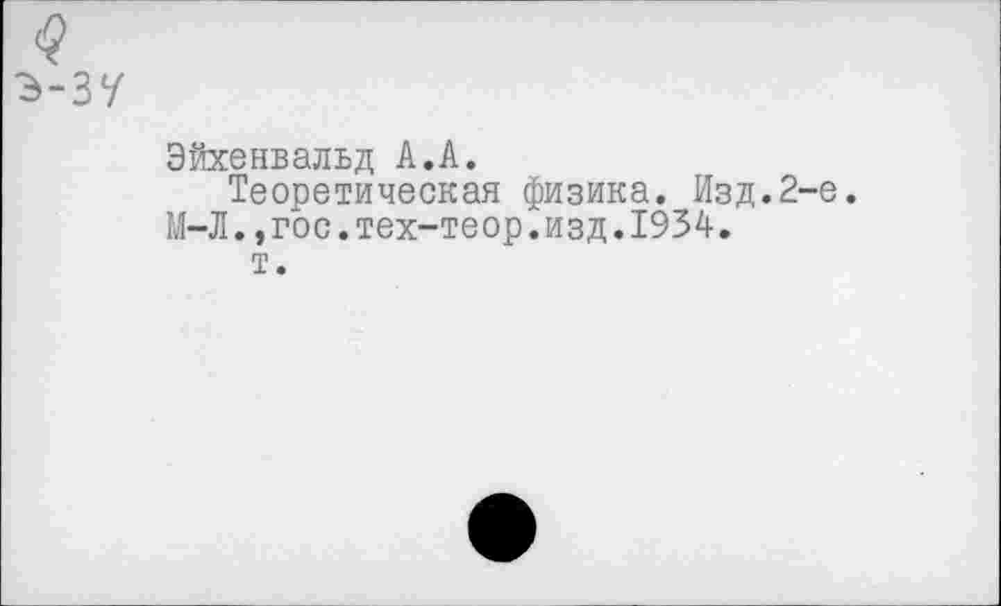 ﻿Эйхенвальд А.А.
Теоретическая физика. Изд.2-е. М-Л.,гос.тех-теор.изд.1934.
т.